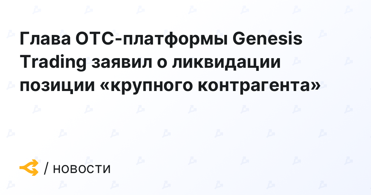 Глава OTC-платформы Genesis Trading заявил о ликвидации позиции «крупного контрагента»